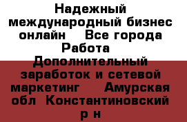 Надежный международный бизнес-онлайн. - Все города Работа » Дополнительный заработок и сетевой маркетинг   . Амурская обл.,Константиновский р-н